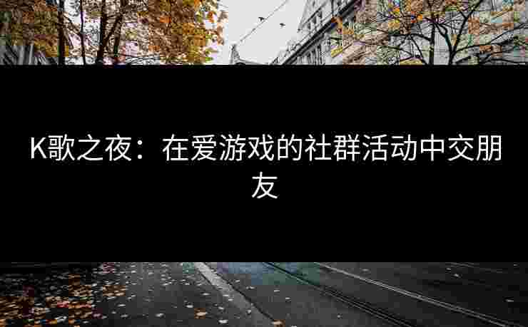 K歌之夜：在爱游戏的社群活动中交朋友