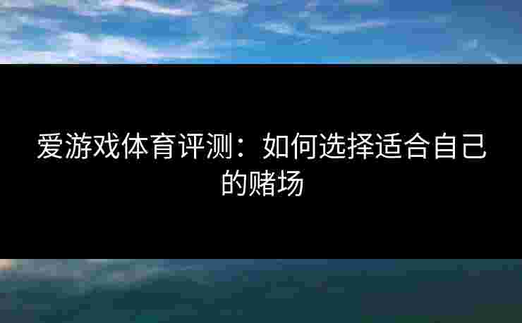 爱游戏体育评测：如何选择适合自己的赌场