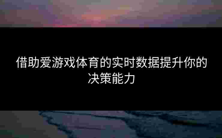 借助爱游戏体育的实时数据提升你的决策能力
