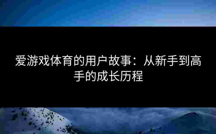 爱游戏体育的用户故事：从新手到高手的成长历程