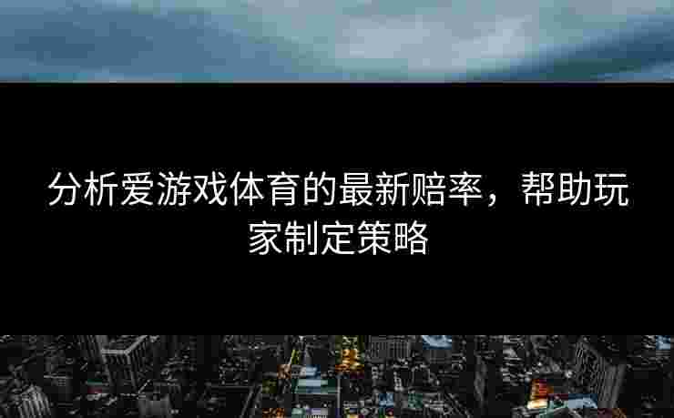 分析爱游戏体育的最新赔率，帮助玩家制定策略