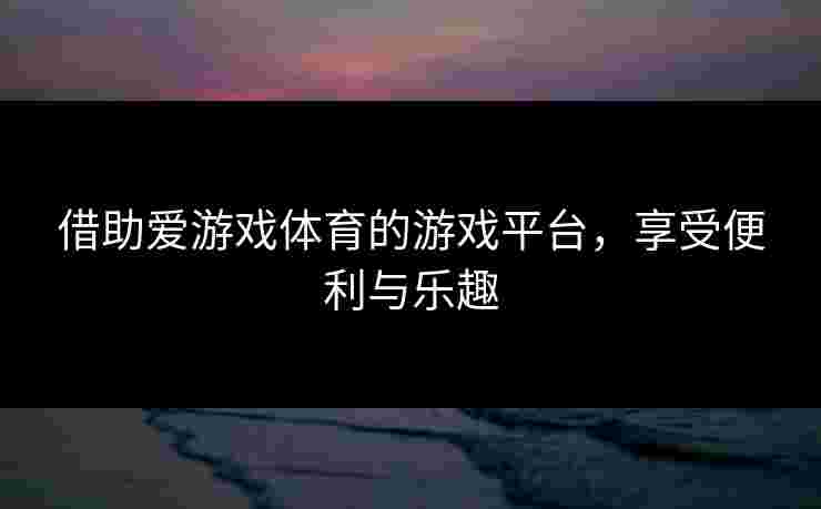 借助爱游戏体育的游戏平台，享受便利与乐趣
