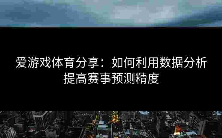 爱游戏体育分享：如何利用数据分析提高赛事预测精度