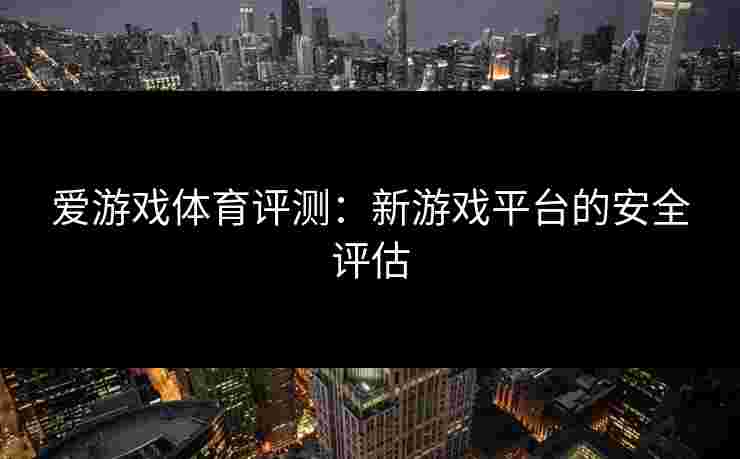 爱游戏体育评测：新游戏平台的安全评估