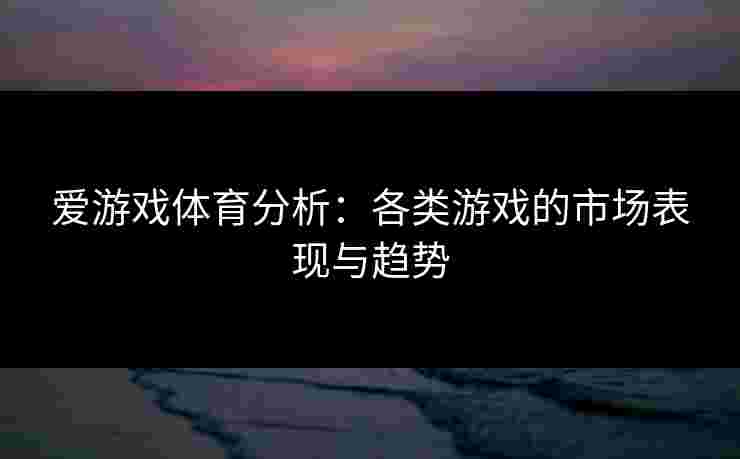 爱游戏体育分析：各类游戏的市场表现与趋势