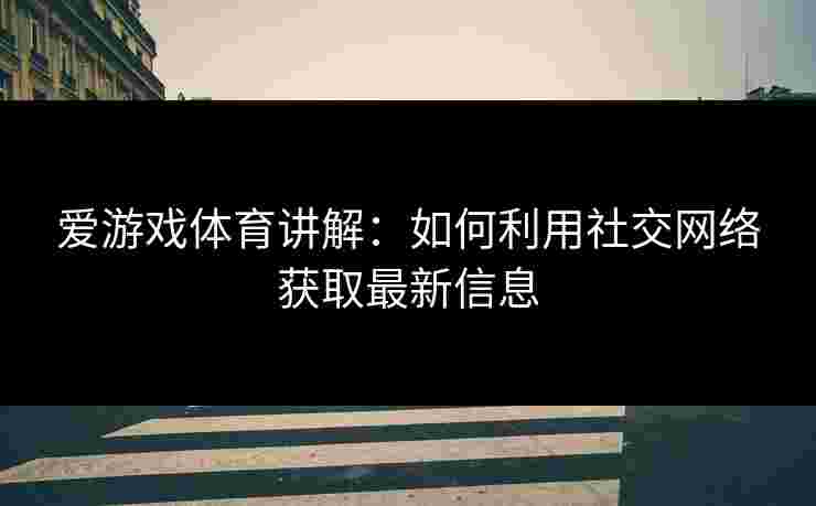 爱游戏体育讲解：如何利用社交网络获取最新信息