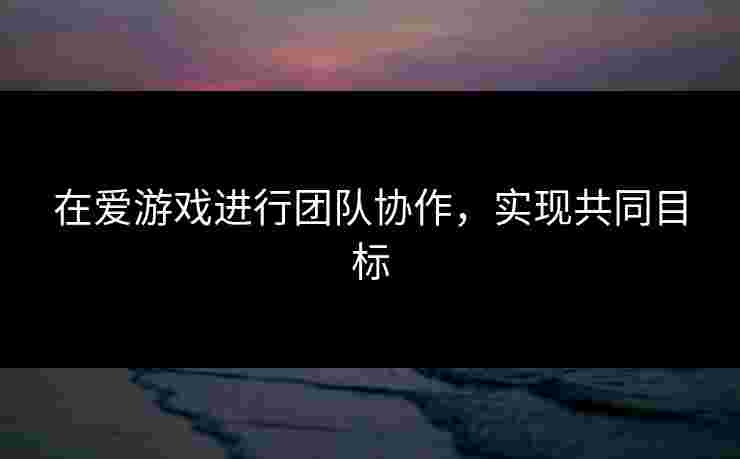 在爱游戏进行团队协作，实现共同目标