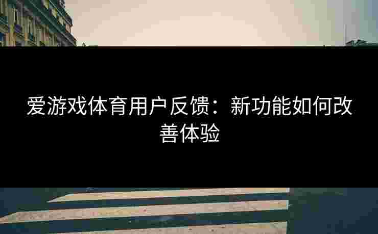 爱游戏体育用户反馈：新功能如何改善体验
