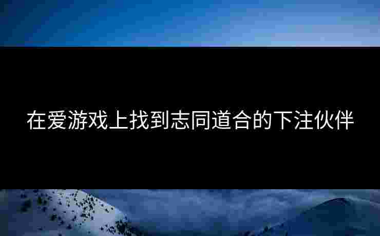 在爱游戏上找到志同道合的下注伙伴