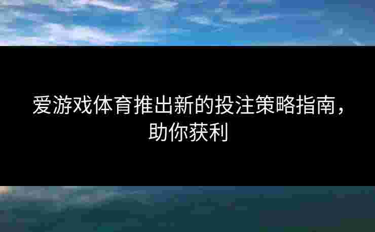 爱游戏体育推出新的投注策略指南，助你获利