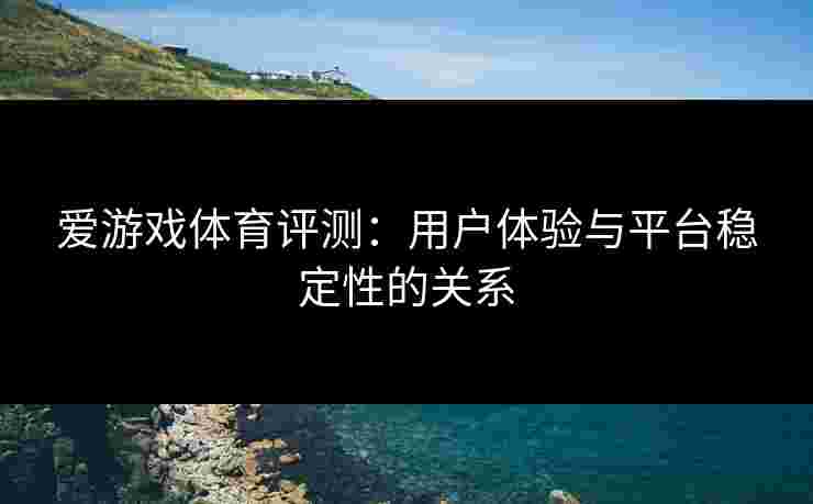爱游戏体育评测：用户体验与平台稳定性的关系