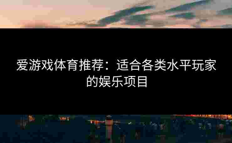 爱游戏体育推荐：适合各类水平玩家的娱乐项目