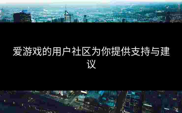 爱游戏的用户社区为你提供支持与建议