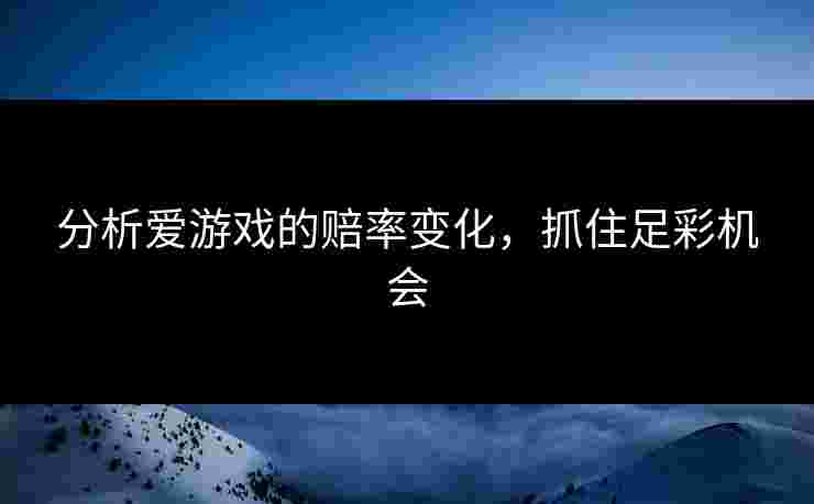 分析爱游戏的赔率变化，抓住足彩机会
