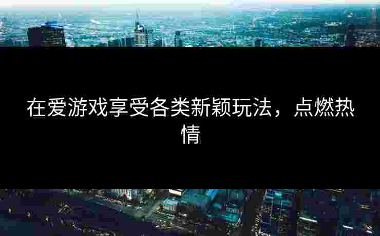 在爱游戏享受各类新颖玩法，点燃热情