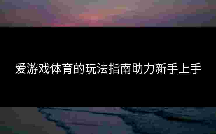 爱游戏体育的玩法指南助力新手上手